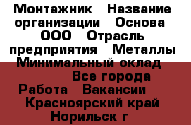 Монтажник › Название организации ­ Основа, ООО › Отрасль предприятия ­ Металлы › Минимальный оклад ­ 30 000 - Все города Работа » Вакансии   . Красноярский край,Норильск г.